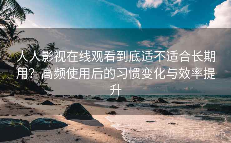 人人影视在线观看到底适不适合长期用?高频使用后的习惯变化与效率提升 人人影视在线观看到底适不适合长期用?高频使用后的习惯变化与效率提升