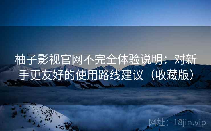 柚子影视官网不完全体验说明：对新手更友好的使用路线建议（收藏版）