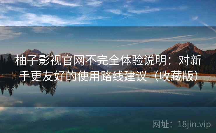 柚子影视官网不完全体验说明:对新手更友好的使用路线建议(收藏版) 柚子影视官网不完全体验说明:对新手更友好的使用路线建议(收藏版)