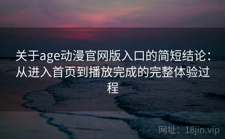 关于age动漫官网版入口的简短结论：从进入首页到播放完成的完整体验过程