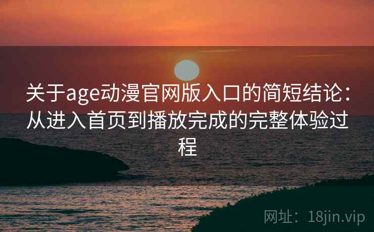 关于age动漫官网版入口的简短结论:从进入首页到播放完成的完整体验过程 关于age动漫官网版入口的简短结论:从进入首页到播放完成的完整体验过程