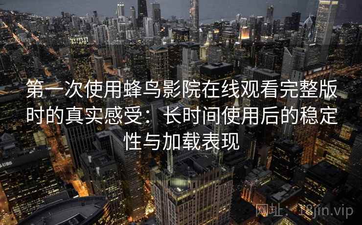 第一次使用蜂鸟影院在线观看完整版时的真实感受：长时间使用后的稳定性与加载表现