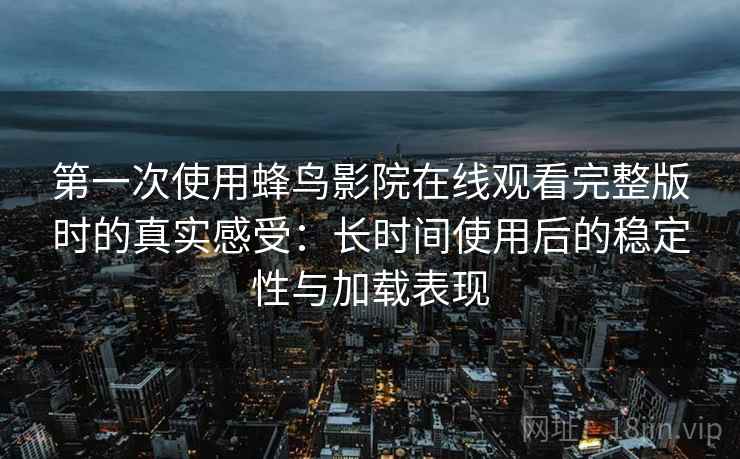 第一次使用蜂鸟影院在线观看完整版时的真实感受：长时间使用后的稳定性与加载表现
