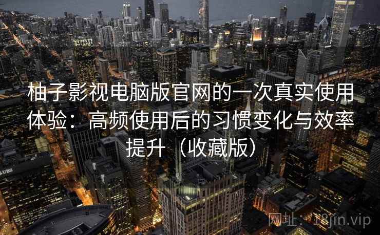 柚子影视电脑版官网的一次真实使用体验:高频使用后的习惯变化与效率提升(收藏版) 柚子影视电脑版官网的一次真实使用体验:高频使用后的习惯变化与效率提升(收藏版)