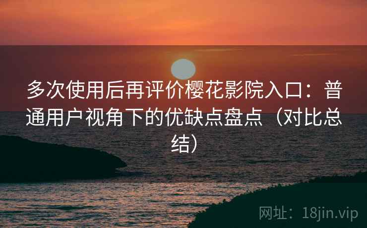 多次使用后再评价樱花影院入口：普通用户视角下的优缺点盘点（对比总结）