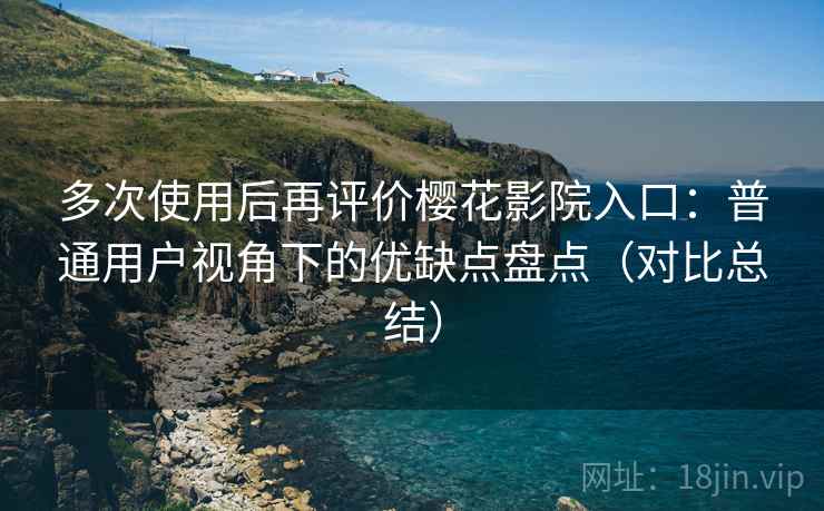 多次使用后再评价樱花影院入口:普通用户视角下的优缺点盘点(对比总结) 多次使用后再评价樱花影院入口:普通用户视角下的优缺点盘点(对比总结)