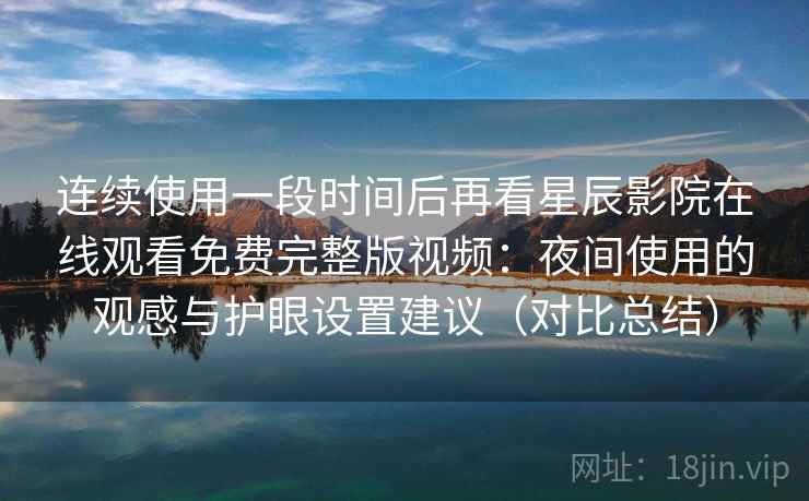 连续使用一段时间后再看星辰影院在线观看免费完整版视频:夜间使用的观感与护眼设置建议(对比总结) 连续使用一段时间后再看星辰影院在线观看免费完整版视频:夜间使用的观感与护眼设置建议(对比总结)