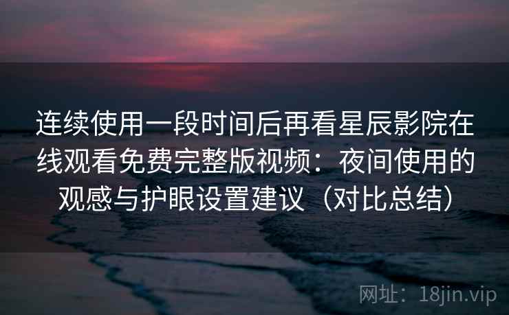 连续使用一段时间后再看星辰影院在线观看免费完整版视频:夜间使用的观感与护眼设置建议(对比总结) 连续使用一段时间后再看星辰影院在线观看免费完整版视频:夜间使用的观感与护眼设置建议(对比总结)