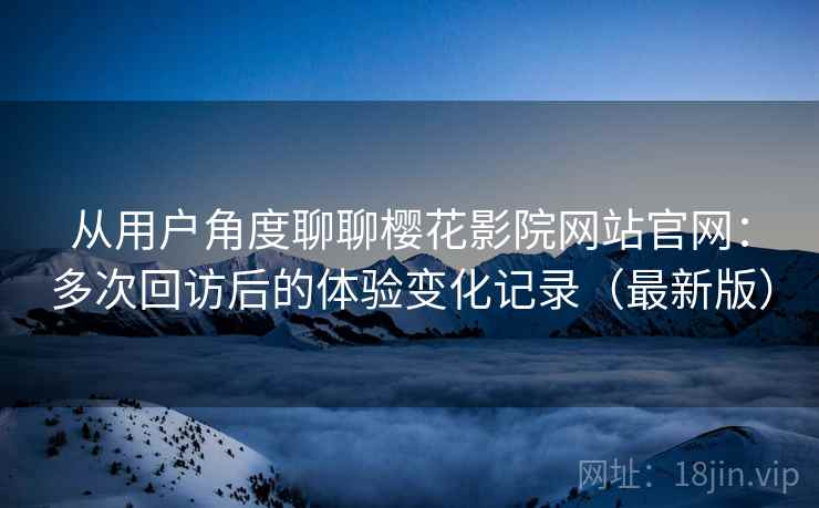 从用户角度聊聊樱花影院网站官网:多次回访后的体验变化记录(最新版) 从用户角度聊聊樱花影院网站官网:多次回访后的体验变化记录(最新版)