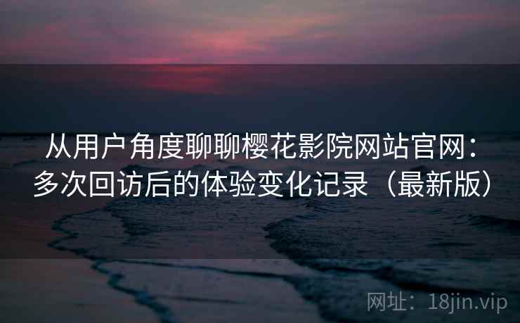 从用户角度聊聊樱花影院网站官网:多次回访后的体验变化记录(最新版) 从用户角度聊聊樱花影院网站官网:多次回访后的体验变化记录(最新版)