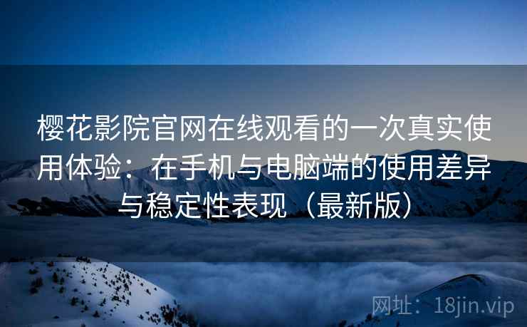 樱花影院官网在线观看的一次真实使用体验：在手机与电脑端的使用差异与稳定性表现（最新版）