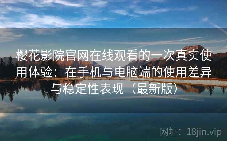 樱花影院官网在线观看的一次真实使用体验：在手机与电脑端的使用差异与稳定性表现（最新版）