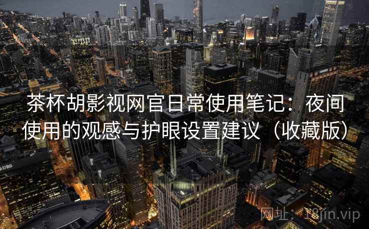 茶杯胡影视网官日常使用笔记:夜间使用的观感与护眼设置建议(收藏版) 茶杯胡影视网官日常使用笔记:夜间使用的观感与护眼设置建议(收藏版)