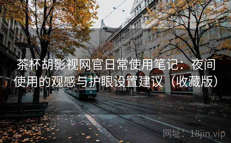 茶杯胡影视网官日常使用笔记：夜间使用的观感与护眼设置建议（收藏版）