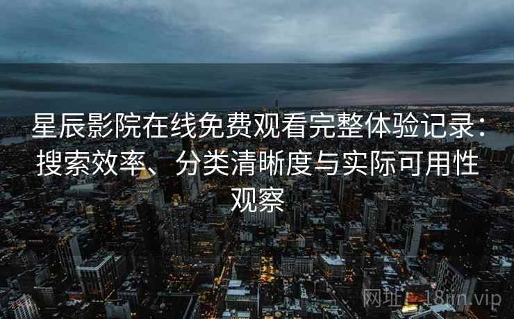 星辰影院在线免费观看完整体验记录:搜索效率、分类清晰度与实际可用性观察 星辰影院在线免费观看完整体验记录:搜索效率、分类清晰度与实际可用性观察