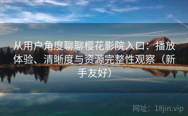 从用户角度聊聊樱花影院入口:播放体验、清晰度与资源完整性观察(新手友好) 从用户角度聊聊樱花影院入口:播放体验、清晰度与资源完整性观察(新手友好)