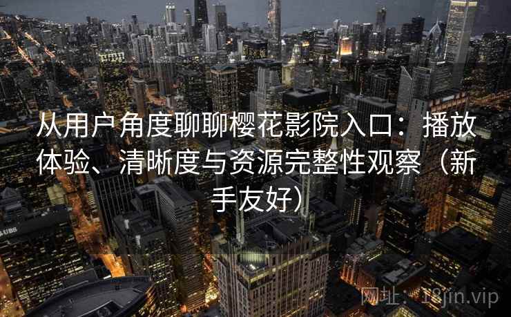 从用户角度聊聊樱花影院入口：播放体验、清晰度与资源完整性观察（新手友好）