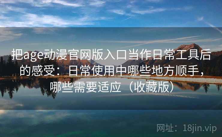 把age动漫官网版入口当作日常工具后的感受：日常使用中哪些地方顺手，哪些需要适应（收藏版）