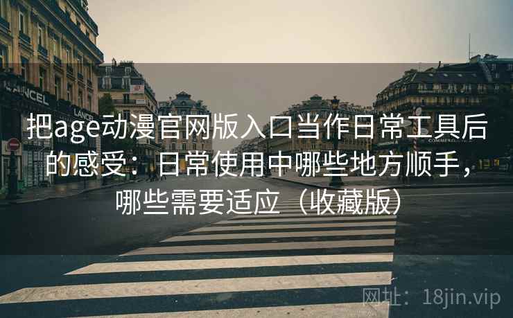 把age动漫官网版入口当作日常工具后的感受:日常使用中哪些地方顺手,哪些需要适应(收藏版) 把age动漫官网版入口当作日常工具后的感受:日常使用中哪些地方顺手,哪些需要适应(收藏版)