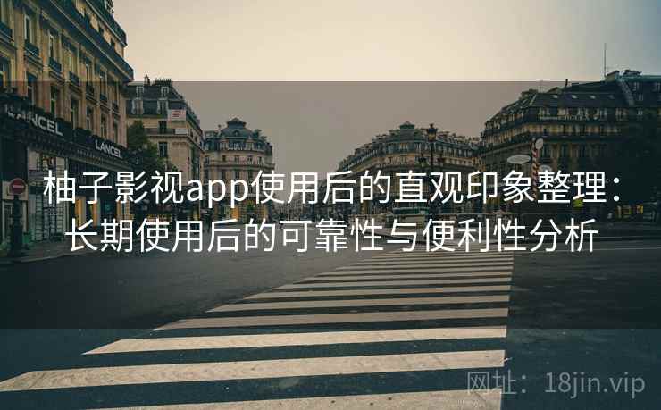 柚子影视app使用后的直观印象整理：长期使用后的可靠性与便利性分析