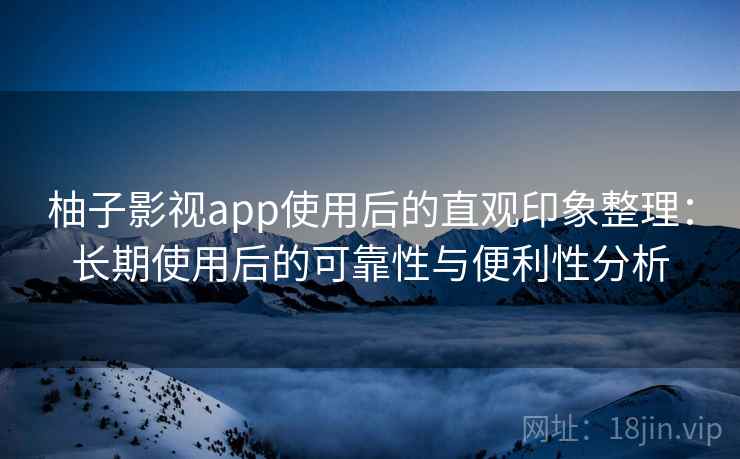柚子影视app使用后的直观印象整理:长期使用后的可靠性与便利性分析 柚子影视app使用后的直观印象整理:长期使用后的可靠性与便利性分析