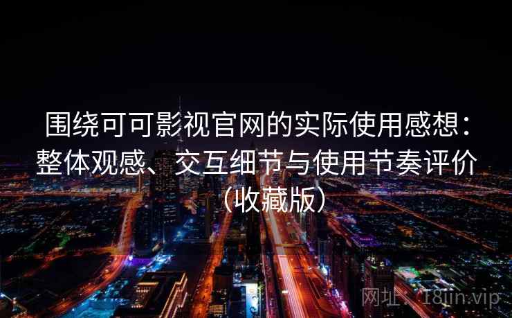 围绕可可影视官网的实际使用感想：整体观感、交互细节与使用节奏评价（收藏版）