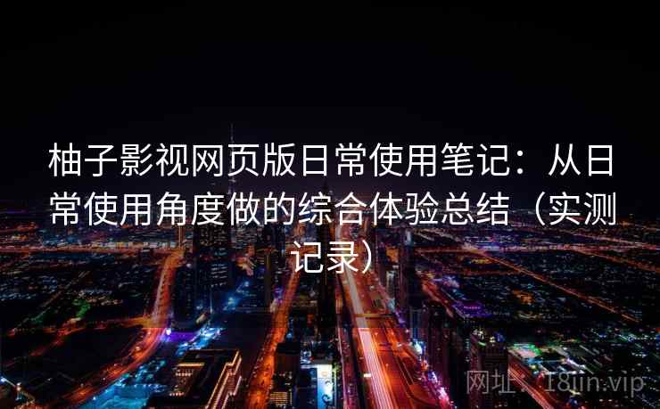 柚子影视网页版日常使用笔记:从日常使用角度做的综合体验总结(实测记录) 柚子影视网页版日常使用笔记:从日常使用角度做的综合体验总结(实测记录)