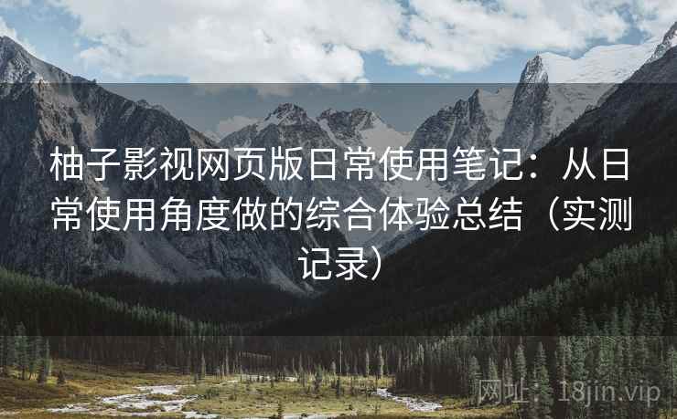 柚子影视网页版日常使用笔记：从日常使用角度做的综合体验总结（实测记录）