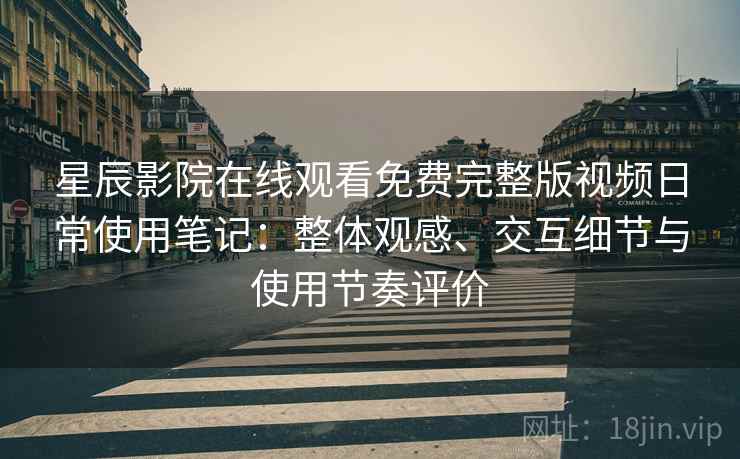 星辰影院在线观看免费完整版视频日常使用笔记：整体观感、交互细节与使用节奏评价