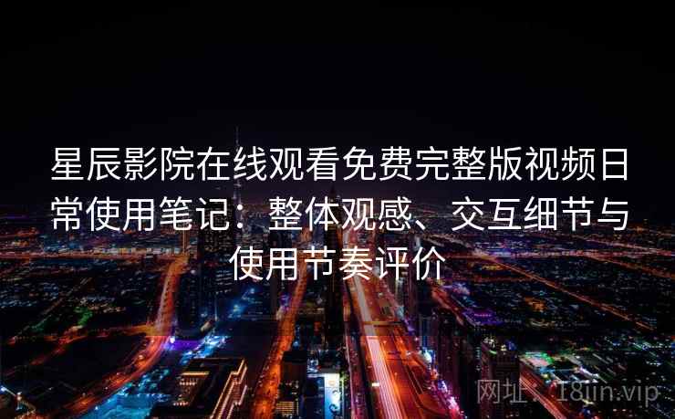 星辰影院在线观看免费完整版视频日常使用笔记:整体观感、交互细节与使用节奏评价 星辰影院在线观看免费完整版视频日常使用笔记:整体观感、交互细节与使用节奏评价