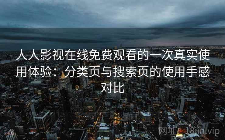 人人影视在线免费观看的一次真实使用体验：分类页与搜索页的使用手感对比