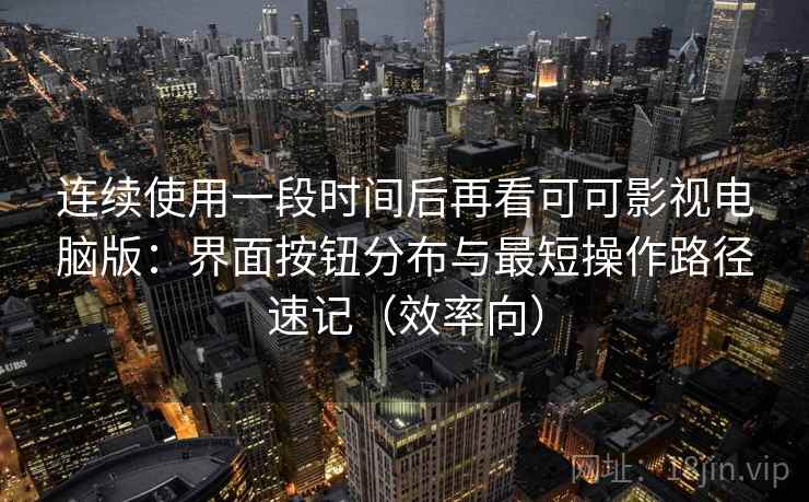 连续使用一段时间后再看可可影视电脑版：界面按钮分布与最短操作路径速记（效率向）