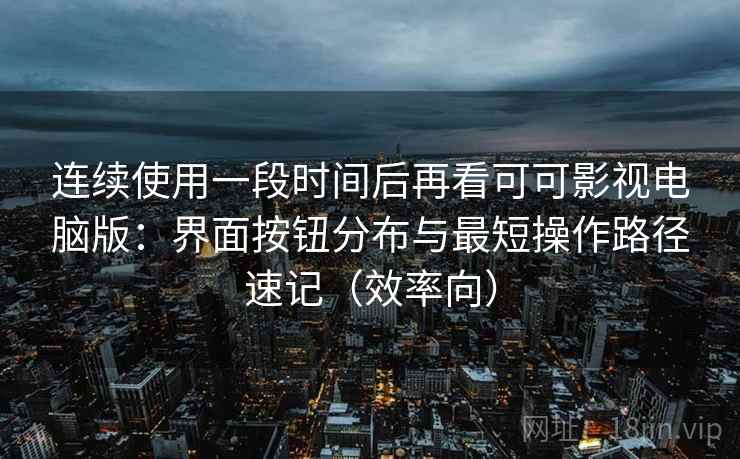 连续使用一段时间后再看可可影视电脑版：界面按钮分布与最短操作路径速记（效率向）