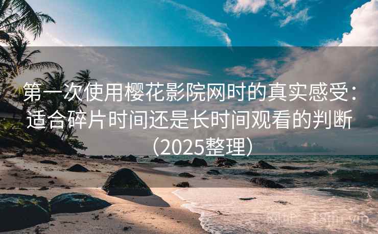 第一次使用樱花影院网时的真实感受：适合碎片时间还是长时间观看的判断（2025整理）