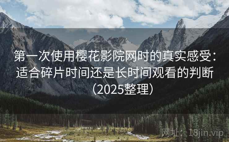 第一次使用樱花影院网时的真实感受:适合碎片时间还是长时间观看的判断(2025整理) 第一次使用樱花影院网时的真实感受:适合碎片时间还是长时间观看的判断(2025整理)
