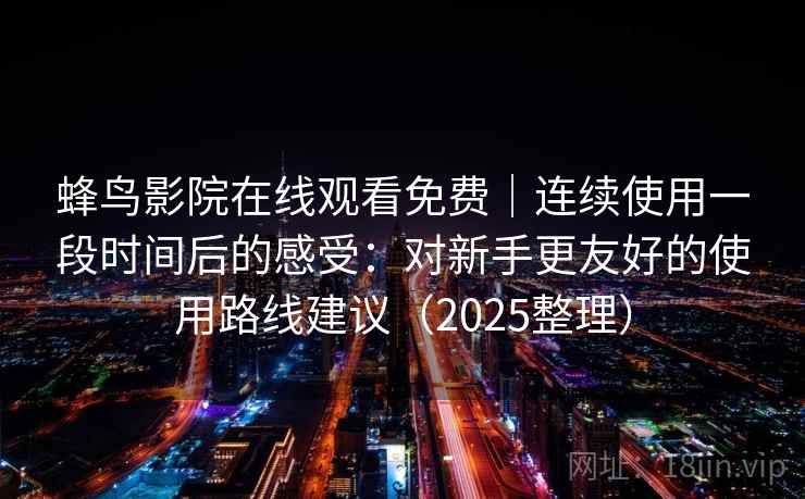 蜂鸟影院在线观看免费｜连续使用一段时间后的感受：对新手更友好的使用路线建议（2025整理）
