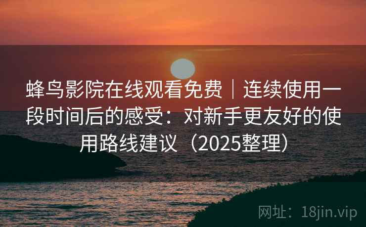 蜂鸟影院在线观看免费|连续使用一段时间后的感受:对新手更友好的使用路线建议(2025整理) 蜂鸟影院在线观看免费|连续使用一段时间后的感受:对新手更友好的使用路线建议(2025整理)