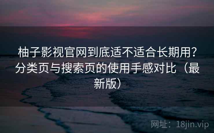 柚子影视官网到底适不适合长期用？分类页与搜索页的使用手感对比（最新版）