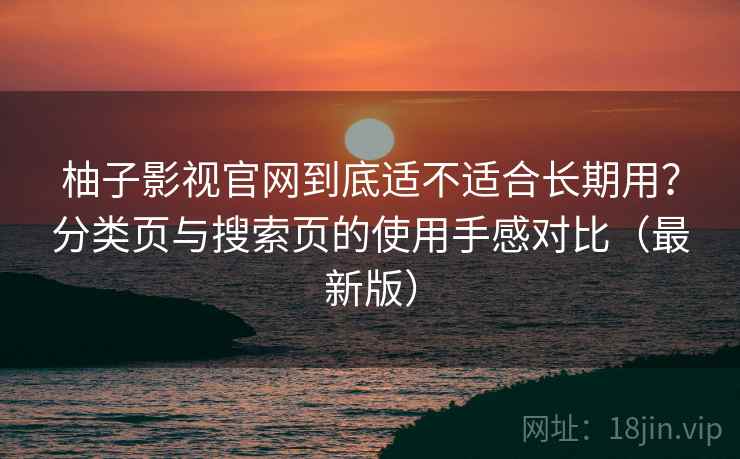 柚子影视官网到底适不适合长期用?分类页与搜索页的使用手感对比(最新版) 柚子影视官网到底适不适合长期用?分类页与搜索页的使用手感对比(最新版)