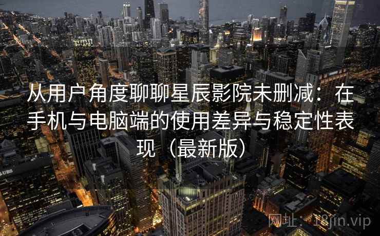 从用户角度聊聊星辰影院未删减:在手机与电脑端的使用差异与稳定性表现(最新版) 从用户角度聊聊星辰影院未删减:在手机与电脑端的使用差异与稳定性表现(最新版)