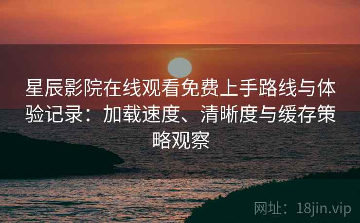 星辰影院在线观看免费上手路线与体验记录：加载速度、清晰度与缓存策略观察