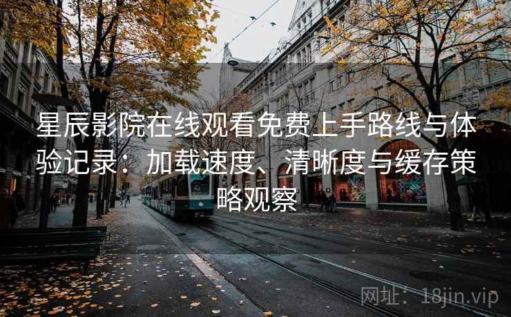 星辰影院在线观看免费上手路线与体验记录：加载速度、清晰度与缓存策略观察