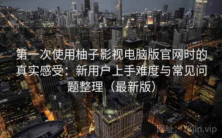 第一次使用柚子影视电脑版官网时的真实感受:新用户上手难度与常见问题整理(最新版) 第一次使用柚子影视电脑版官网时的真实感受:新用户上手难度与常见问题整理(最新版)