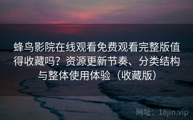 蜂鸟影院在线观看免费观看完整版值得收藏吗?资源更新节奏、分类结构与整体使用体验(收藏版) 蜂鸟影院在线观看免费观看完整版值得收藏吗?资源更新节奏、分类结构与整体使用体验(收藏版)