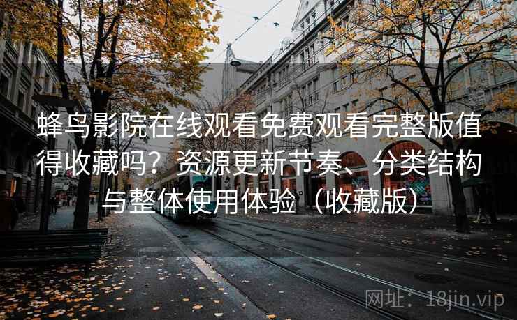 蜂鸟影院在线观看免费观看完整版值得收藏吗？资源更新节奏、分类结构与整体使用体验（收藏版）