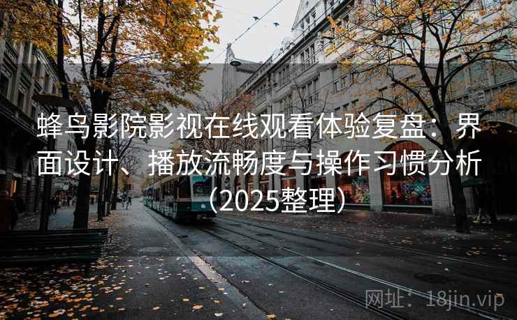 蜂鸟影院影视在线观看体验复盘:界面设计、播放流畅度与操作习惯分析(2025整理) 蜂鸟影院影视在线观看体验复盘:界面设计、播放流畅度与操作习惯分析(2025整理)