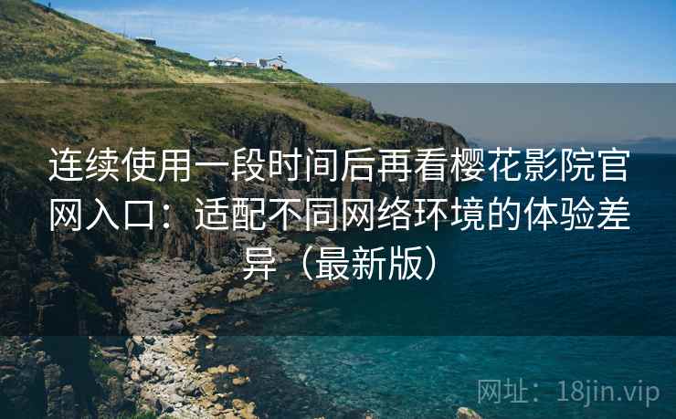 连续使用一段时间后再看樱花影院官网入口:适配不同网络环境的体验差异(最新版) 连续使用一段时间后再看樱花影院官网入口:适配不同网络环境的体验差异(最新版)