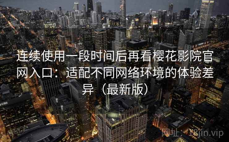 连续使用一段时间后再看樱花影院官网入口:适配不同网络环境的体验差异(最新版) 连续使用一段时间后再看樱花影院官网入口:适配不同网络环境的体验差异(最新版)