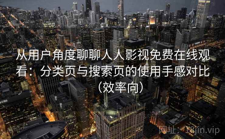 从用户角度聊聊人人影视免费在线观看：分类页与搜索页的使用手感对比（效率向）