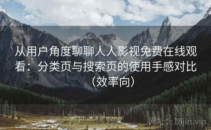 从用户角度聊聊人人影视免费在线观看:分类页与搜索页的使用手感对比(效率向) 从用户角度聊聊人人影视免费在线观看:分类页与搜索页的使用手感对比(效率向)
